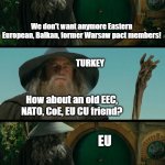 Oh well... | EU; We don't want anymore Eastern European, Balkan, former Warsaw pact members! TURKEY; How about an old EEC, NATO, CoE, EU CU friend? EU | image tagged in gandalf | made w/ Imgflip meme maker