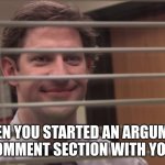 Jim looking through blinds | WHEN YOU STARTED AN ARGUMENT IN THE COMMENT SECTION WITH YOUR MEME | image tagged in jim looking through blinds | made w/ Imgflip meme maker