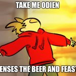 tord woah | TAKE ME ODIEN; COMENSES THE BEER AND FEASTING | image tagged in tord woah | made w/ Imgflip meme maker