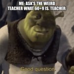 Good question | ME: ASK’S THE WEIRD TEACHER WHAT 60+9 IS. TEACHER: | image tagged in good question | made w/ Imgflip meme maker