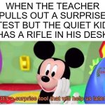ay0 | WHEN THE TEACHER PULLS OUT A SURPRISE TEST BUT THE QUIET KID HAS A RIFLE IN HIS DESK | image tagged in it's a surprise tool that will help us later,there is,more than,one way | made w/ Imgflip meme maker