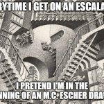 escher | EVERYTIME I GET ON AN ESCALATOR; I PRETEND I'M IN THE BEGINNING OF AN M.C. ESCHER DRAWING | image tagged in escher | made w/ Imgflip meme maker