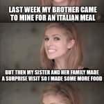 Copy and pasta | LAST WEEK MY BROTHER CAME TO MINE FOR AN ITALIAN MEAL BUT THEN MY SISTER AND HER FAMILY MADE A SURPRISE VISIT SO I MADE SOME MORE FOOD I HAD | image tagged in memes,bad pun anna kendrick | made w/ Imgflip meme maker