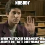 Student | NOBODY; ME WHEN THE TEACHER ASK A QUESTION AND IK THE ANSWER TO IT BUT I DONT WANNA ANSWER IT | image tagged in student | made w/ Imgflip meme maker