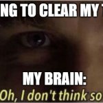 Oh, I dont think so | ME: IM GOING TO CLEAR MY THOUGHTS; MY BRAIN: | image tagged in oh i dont think so | made w/ Imgflip meme maker