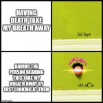 every time i see you bro.... | HAVING DEATH TAKE MY BREATH AWAY; HAVING THE PERSON READING THIS TAKE MY BREATH AWAY BY JUST LOOKING AT THEM | image tagged in lol bye oh wow,wholesome | made w/ Imgflip meme maker