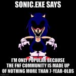 True, true. | SONIC.EXE SAYS; I'M ONLY POPULAR BECAUSE THE FNF COMMUNITY IS MADE UP OF NOTHING MORE THAN 7-YEAR-OLDS | image tagged in sonic exe says | made w/ Imgflip meme maker