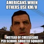 americans | AMERICANS WHEN OTHERS USE KM/H; INSTEAD OF CHEESECAKE PER SCHOOL SHOOTER SQUARED | image tagged in ubsettled gta mr bean | made w/ Imgflip meme maker