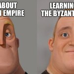 Ap World History | LEARNING ABOUT THE ROMAN EMPIRE; LEARNING ABOUT THE BYZANTINE EMPIRE | image tagged in mr incredibles | made w/ Imgflip meme maker