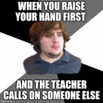 RELATaBLE? | WHEN YOU RAISE YOUR HAND FIRST AND THE TEACHER CALLS ON SOMEONE ELSE | image tagged in memes,family tech support guy | made w/ Imgflip meme maker