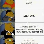 Whinni Le Turd | Stop! Stop-uhh. I would prefer if you halted in commencing this negativity against me. stop you socialist scum | image tagged in tuxedo winnie the pooh 4 panel | made w/ Imgflip meme maker