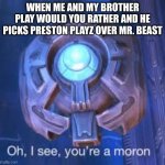 Seriously, dude? Like, come on | WHEN ME AND MY BROTHER PLAY WOULD YOU RATHER AND HE PICKS PRESTON PLAYZ OVER MR. BEAST | image tagged in oh i see you're a moron | made w/ Imgflip meme maker