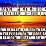 Inspirational Quotes | THAT YE MAY BE THE CHILDREN OF YOUR FATHER WHICH IS IN HEAVEN:; FOR HE MAKETH HIS SUN TO RISE ON THE EVIL AND ON THE GOOD, AND SENDETH RAIN ON THE JUST AND ON THE UNJUST. | image tagged in bible verse | made w/ Imgflip meme maker