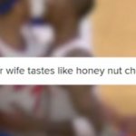 Hey your wife tastes like honey nut cheerios