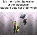 Moms that in the Indonesian restaurant | My mom after the waiter at the Indonesian restaurant gets her order wrong. | image tagged in i'll never forgive the japanese,memes | made w/ Imgflip meme maker