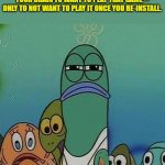 Squinting fish from Spongebob  | WHEN YOU UNINSTALL A GAME, ONLY FOR YOUR BRAIN TO WANT TO PLAY THAT GAME -- ONLY TO NOT WANT TO PLAY IT ONCE YOU RE-INSTALL. | image tagged in squinting fish from spongebob | made w/ Imgflip meme maker