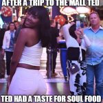 After a trip to the mall ted had a taste for soul food | AFTER A TRIP TO THE MALL TED; TED HAD A TASTE FOR SOUL FOOD | image tagged in black girl in mall,funny,interracial,black girl,husband,booty | made w/ Imgflip meme maker