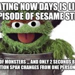 Oscar trashcan Sesame street | DATING NOW DAYS IS LIKE AN EPISODE OF SESAME STREET; LOTS OF MONSTERS ... AND ONLY 2 SECONDS BEFORE THEIR ATTENTION SPAN CHANGES FROM ONE PERSON TO THE NEXT | image tagged in oscar trashcan sesame street | made w/ Imgflip meme maker