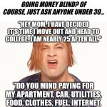 How many people in their late 20s do you know who think they are 10? I think its all of them... | IS THERE SUCH A THING AS GOING MONEY BLIND? OF COURSE, JUST ASK ANYONE UNDER 30... "HEY MOM, I HAVE DECIDED IT'S TIME I MOVE OUT AND HEAD TO COLLEGE. I AM NEARLY 25 AFTER ALL."; "DO YOU MIND PAYING FOR MY APARTMENT, CAR, UTILITIES, FOOD, CLOTHES, FUEL, INTERNET, CELLPHONE, LAPTOP, AND TUITION? | image tagged in teenagers,growing up,money,expectation vs reality,surprise,aging | made w/ Imgflip meme maker