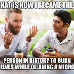 And that is how… | AND THAT IS HOW I BECAME THE FIRST PERSON IN HISTORY TO BURN THEMSELVES WHILE CLEANING A MICROWAVE. | image tagged in and that is how | made w/ Imgflip meme maker