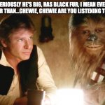 Are you paying attention | SERIOUSLY HE'S BIG, HAS BLACK FUR, I MEAN EVEN BIGGER THAN...CHEWIE, CHEWIE ARE YOU LISTENING TO ME? | image tagged in han solo chewbacca | made w/ Imgflip meme maker