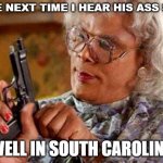 The Next Time I Hear | THE NEXT TIME I HEAR HIS ASS SAY; "WELL IN SOUTH CAROLINA" | image tagged in madea gun | made w/ Imgflip meme maker
