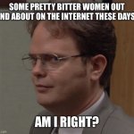 Bitter Women | SOME PRETTY BITTER WOMEN OUT AND ABOUT ON THE INTERNET THESE DAYS. AM I RIGHT? | image tagged in dwight | made w/ Imgflip meme maker