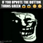 ??? GUYS IT WORKS!!!! ? | IF YOU UPVOTE THE BUTTON
 TURNS GREEN 😱😱 😳😳; guys it's a joke chill | image tagged in trollge,sussy,troll,satire,joke,chill out | made w/ Imgflip meme maker