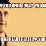 George Orwell | HAVE YOU READ 1984?  YOU MUST; HAVE YOU RE READ IT LATELY? YOU SHOULD | image tagged in george orwell | made w/ Imgflip meme maker