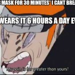 My dad be like | DAD: *WEARS MASK FOR 30 MINUTES* I CANT BREATHE IN THIS! ME WHO WEARS IT 6 HOURS A DAY EVERY DAY: | image tagged in my pain is far greater than yours,mask,covid | made w/ Imgflip meme maker