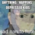 Sad Naruto flute | DEPRESSED KIDS:; ANYTHING: *HAPPENS* | image tagged in sad naruto flute | made w/ Imgflip meme maker
