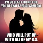 You're that special someone | I'M SO GLAD I FOUND YOU. YOU'RE THAT SPECIAL SOMEONE; WHO WILL PUT UP WITH ALL OF MY B.S. | image tagged in love couple,funny,memes,meme,funny memes | made w/ Imgflip meme maker