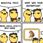 What was your inspiration | OBESE_CHILD_12321’S BEST MEME | image tagged in what was your inspiration,artwork,memes,new template | made w/ Imgflip meme maker