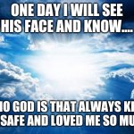 PM Bible Study | ONE DAY I WILL SEE HIS FACE AND KNOW.... WHO GOD IS THAT ALWAYS KEPT ME SAFE AND LOVED ME SO MUCH | image tagged in pm bible study | made w/ Imgflip meme maker