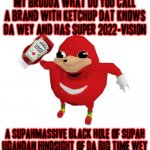 Ugandan Knuckles | MY BRUDDA WHAT DO YOU CALL A BRAND WITH KETCHUP DAT KNOWS DA WEY AND HAS SUPER 2022-VISION; A SUPAHMASSIVE BLACK HOLE OF SUPAH
UGANDAN HINDSIGHT OF DA BIG TIME WEY | image tagged in ugandan knuckles,memes,savage memes,dank memes,ketchup,2022 | made w/ Imgflip meme maker