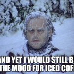 Jack Nicholson The Shining Snow | AND YET I WOULD STILL BE IN THE MOOD FOR ICED COFFEE | image tagged in memes,jack nicholson the shining snow | made w/ Imgflip meme maker