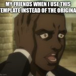 Surprised attack on titan man | MY FRIENDS WHEN I USE THIS TEMPLATE INSTEAD OF THE ORIGINAL | image tagged in attack on titan,aot,anime | made w/ Imgflip meme maker