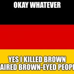 ... | OKAY WHATEVER; YES I KILLED BROWN HAIRED BROWN-EYED PEOPLE | image tagged in germany | made w/ Imgflip meme maker