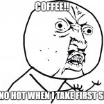 coffee y u no hot when i take first sip | COFFEE!! Y U NO HOT WHEN I TAKE FIRST SIP!? | image tagged in yu no pt,y u no,funny,funny memes | made w/ Imgflip meme maker