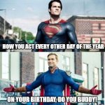 BDAY DOJ | HOW YOU ACT EVERY OTHER DAY OF THE YEAR; ON YOUR BIRTHDAY, DO YOU BUDDY! | image tagged in super perspective | made w/ Imgflip meme maker