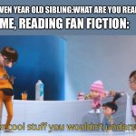 super cool stuff you wouldn't understand | MY SEVEN YEAR OLD SIBLING:WHAT ARE YOU READING? ME, READING FAN FICTION: | image tagged in super cool stuff you wouldn't understand | made w/ Imgflip meme maker