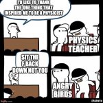 physics sux | I'D LIKE TO THANK THE  ONE THING THAT INSPIRED ME TO BE A PHYSICIST; PHYSICS TEACHER; SIT THE F BACK DOWN NOT YOU; ANGRY BIRDS | image tagged in thanks for,angry birds | made w/ Imgflip meme maker