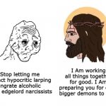 Stop Cringe Edgelords | I Am working all things together for good. I Am preparing you for even bigger demons to fight; Stop letting me attract hypocritic larping ingrate alcoholic lying edgelord narcissists | image tagged in stop giving me blank,cringe,dies from cringe,schizo,edgy,wojak | made w/ Imgflip meme maker