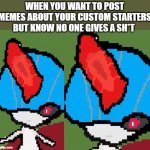 That moment when you realise... | WHEN YOU WANT TO POST MEMES ABOUT YOUR CUSTOM STARTERS BUT KNOW NO ONE GIVES A SH*T | image tagged in special ralts stare,pokemon | made w/ Imgflip meme maker