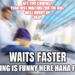 waiting | HEY, YOU COMING?
YEAH JUST WAITING FOR THE BUS.
WELL HURRY UP
OKAY; WAITING IS FUNNY HERE HAHA FUNNY | image tagged in waits faster | made w/ Imgflip meme maker