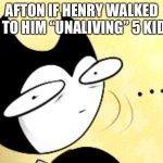 Surprised bendy  | AFTON IF HENRY WALKED IN TO HIM “UNALIVING” 5 KIDS: | image tagged in surprised bendy | made w/ Imgflip meme maker