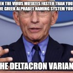 Dr. Anthony fauci | WHEN THE VIRUS MUTATES FASTER THAN YOU CAN LEARN THE GREEK ALPHABET NAMING SYSTEM YOU CREATED; 'THE DELTACRON VARIANT' | image tagged in dr anthony fauci,covid-19,covidiots,funny memes | made w/ Imgflip meme maker