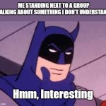 hmmm | ME STANDING NEXT TO A GROUP TALKING ABOUT SOMETHING I DON'T UNDERSTAND; Hmm, Interesting | image tagged in hmmm | made w/ Imgflip meme maker