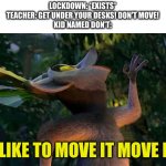 I Like to move it move it | LOCKDOWN: *EXISTS*
TEACHER: GET UNDER YOUR DESKS! DON'T MOVE!
KID NAMED DON'T:; I LIKE TO MOVE IT MOVE IT | image tagged in i like to move it move it | made w/ Imgflip meme maker