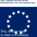 Stars of freedom | Girls: Tyrannical and only like the Basketball kids, even in the moderate sense. Hey, do you want to start a revolution. | image tagged in stars of freedom | made w/ Imgflip meme maker